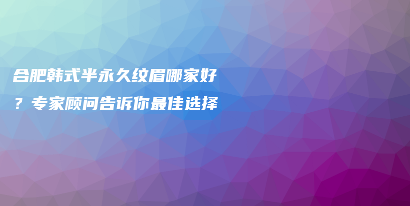 合肥韩式半永久纹眉哪家好？专家顾问告诉你最佳选择插图