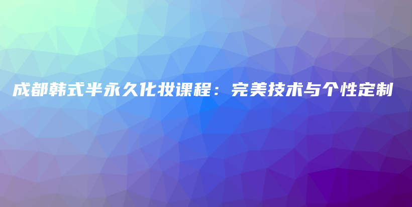 成都韩式半永久化妆课程：完美技术与个性定制插图