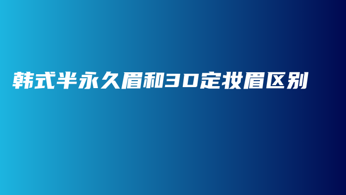 韩式半永久眉和3D定妆眉区别插图