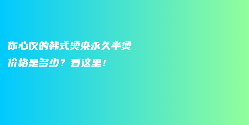 你心仪的韩式烫染永久半烫价格是多少？看这里！插图