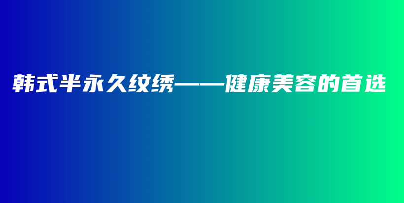 韩式半永久纹绣——健康美容的首选插图