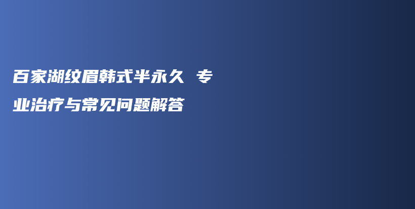 百家湖纹眉韩式半永久 专业治疗与常见问题解答插图