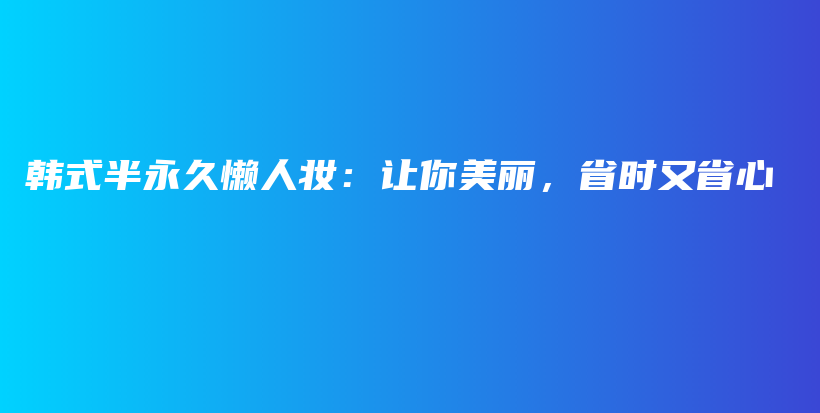 韩式半永久懒人妆：让你美丽，省时又省心插图