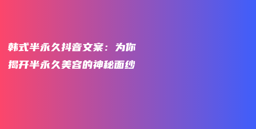 韩式半永久抖音文案：为你揭开半永久美容的神秘面纱插图