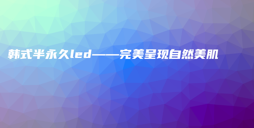 韩式半永久led——完美呈现自然美肌插图