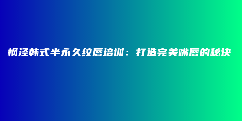 枫泾韩式半永久纹唇培训：打造完美嘴唇的秘诀插图