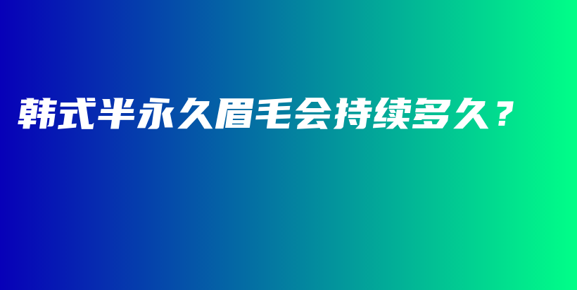 韩式半永久眉毛会持续多久？插图