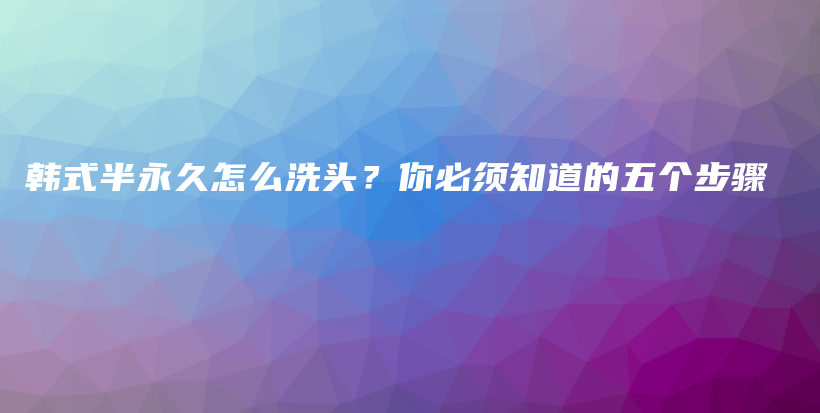 韩式半永久怎么洗头？你必须知道的五个步骤插图