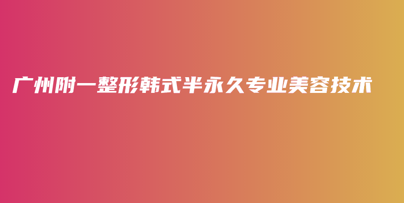 广州附一整形韩式半永久专业美容技术插图