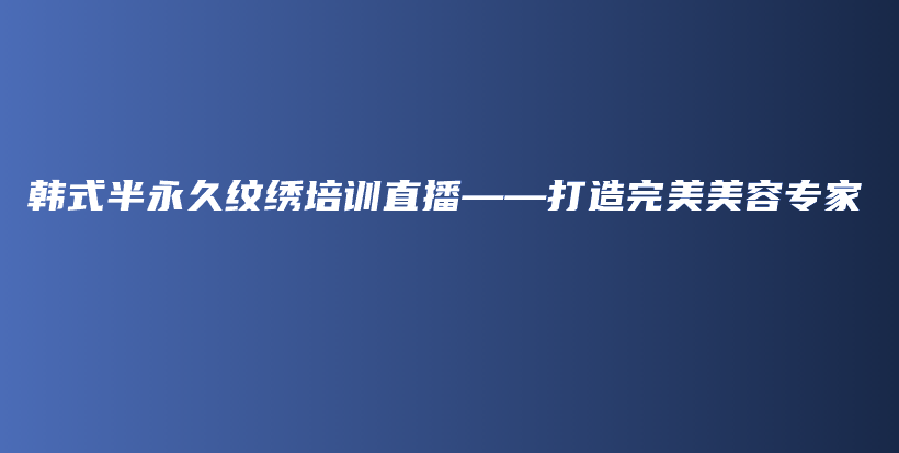 韩式半永久纹绣培训直播——打造完美美容专家插图