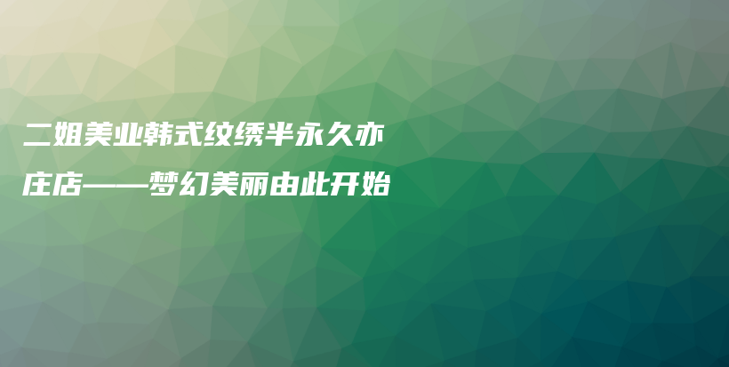 二姐美业韩式纹绣半永久亦庄店——梦幻美丽由此开始插图