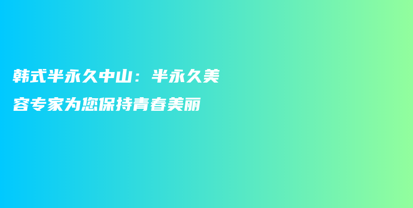 韩式半永久中山：半永久美容专家为您保持青春美丽插图