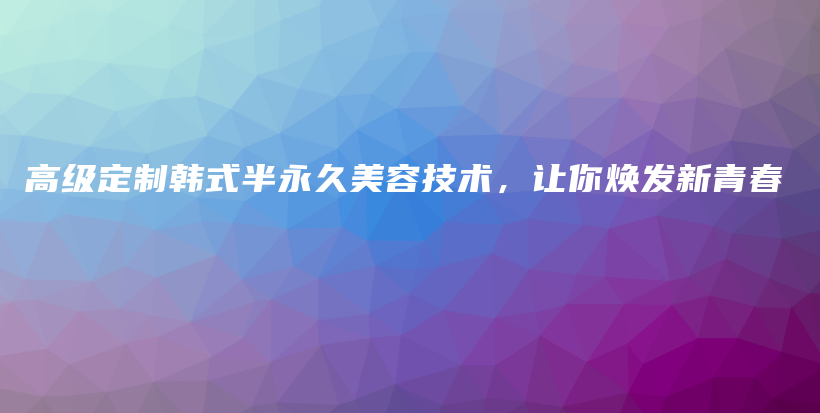 高级定制韩式半永久美容技术，让你焕发新青春插图