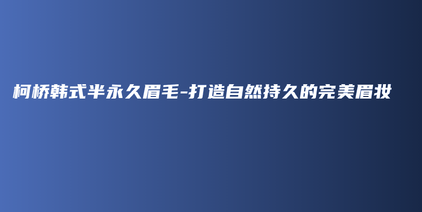 柯桥韩式半永久眉毛-打造自然持久的完美眉妆插图