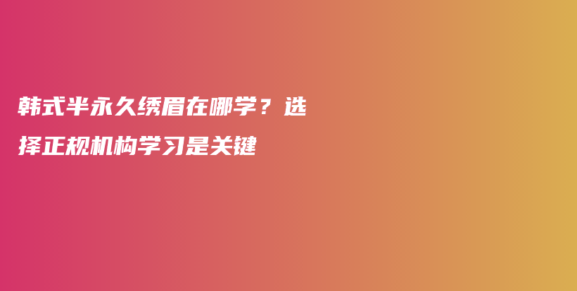 韩式半永久绣眉在哪学？选择正规机构学习是关键插图