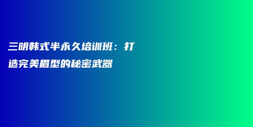 三明韩式半永久培训班：打造完美眉型的秘密武器插图