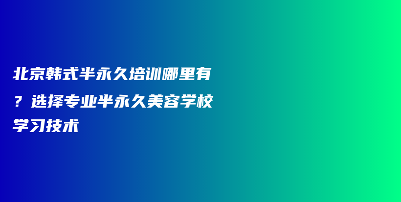 北京韩式半永久培训哪里有？选择专业半永久美容学校学习技术插图