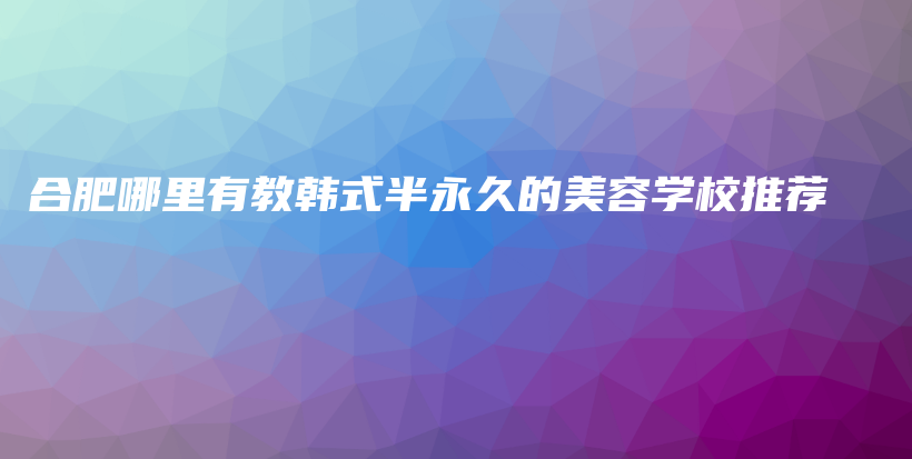 合肥哪里有教韩式半永久的美容学校推荐插图