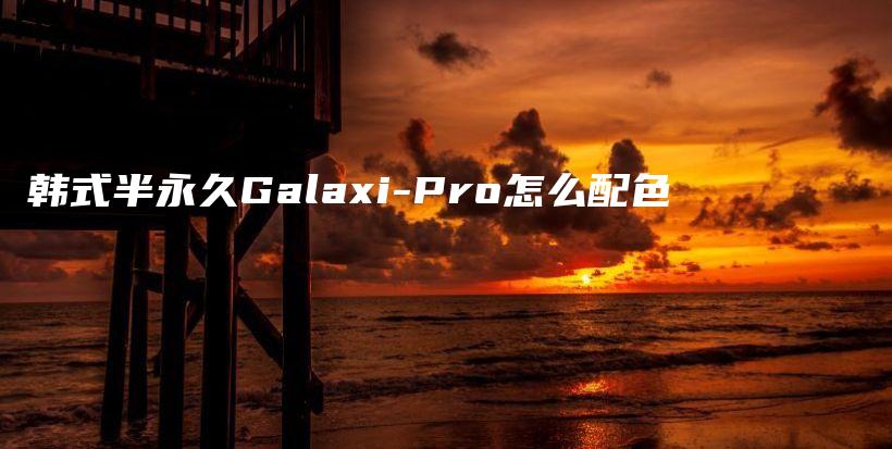 韩式半永久Galaxi-Pro怎么配色插图