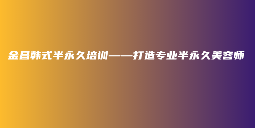 金昌韩式半永久培训——打造专业半永久美容师插图