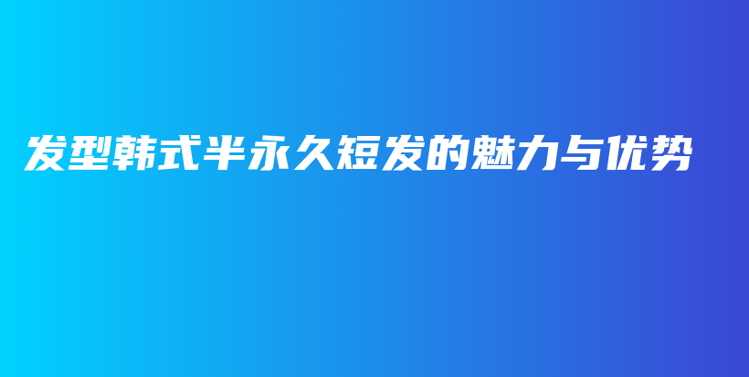 发型韩式半永久短发的魅力与优势插图