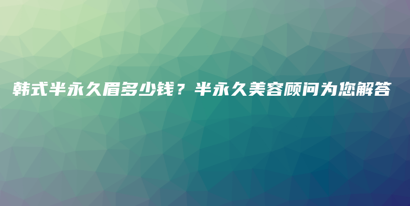 韩式半永久眉多少钱？半永久美容顾问为您解答插图