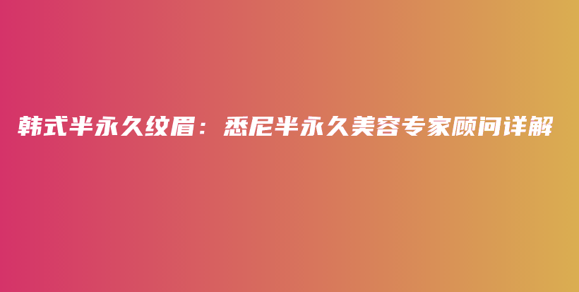 韩式半永久纹眉：悉尼半永久美容专家顾问详解插图