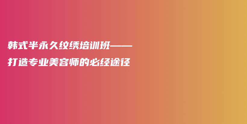 韩式半永久纹绣培训班——打造专业美容师的必经途径插图