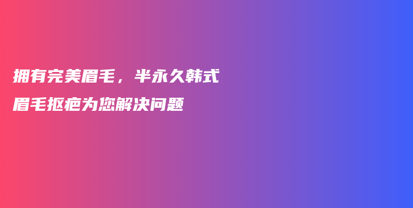 拥有完美眉毛，半永久韩式眉毛抠疤为您解决问题插图