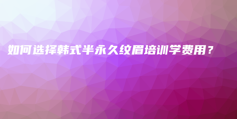 如何选择韩式半永久纹眉培训学费用？插图