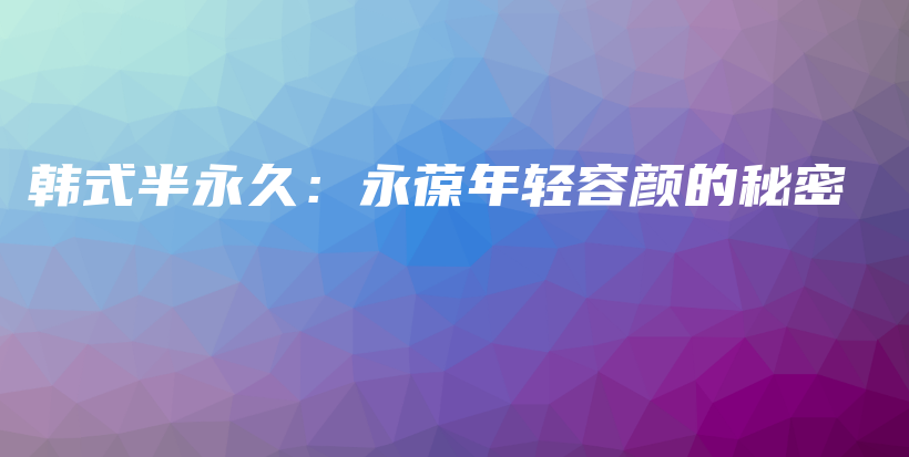 韩式半永久：永葆年轻容颜的秘密插图