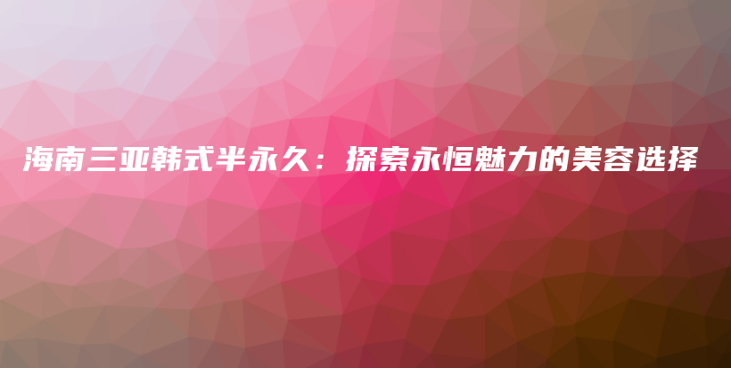 海南三亚韩式半永久：探索永恒魅力的美容选择插图