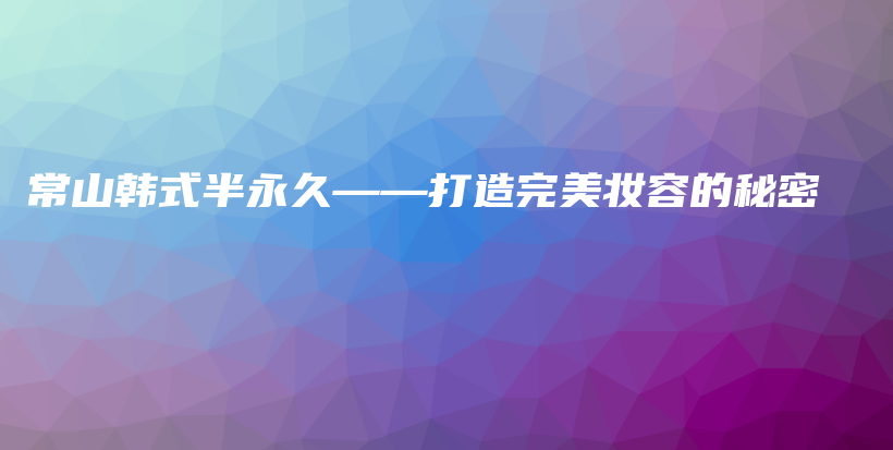 常山韩式半永久——打造完美妆容的秘密插图