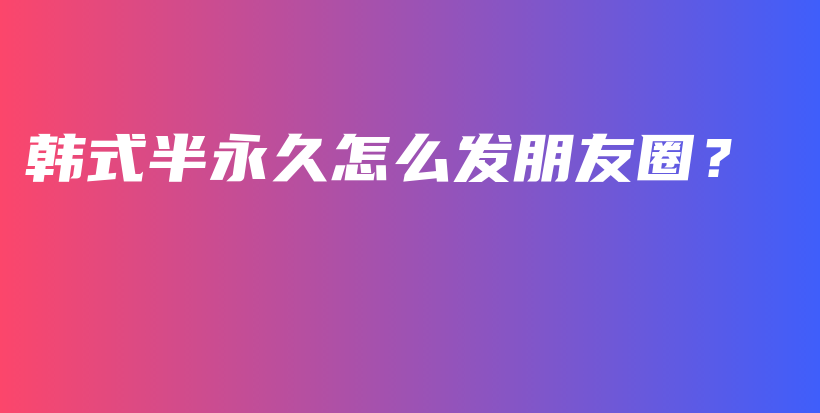 韩式半永久怎么发朋友圈？插图