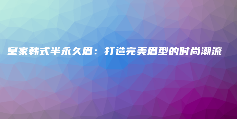 皇家韩式半永久眉：打造完美眉型的时尚潮流插图