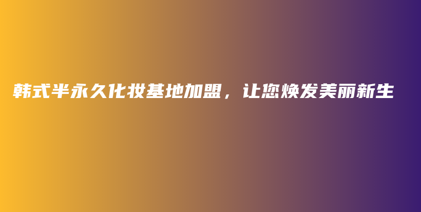 韩式半永久化妆基地加盟，让您焕发美丽新生插图