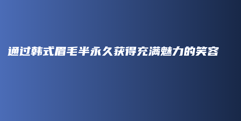 通过韩式眉毛半永久获得充满魅力的笑容插图