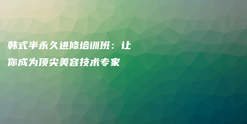 韩式半永久进修培训班：让你成为顶尖美容技术专家插图