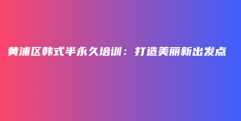 黄浦区韩式半永久培训：打造美丽新出发点插图