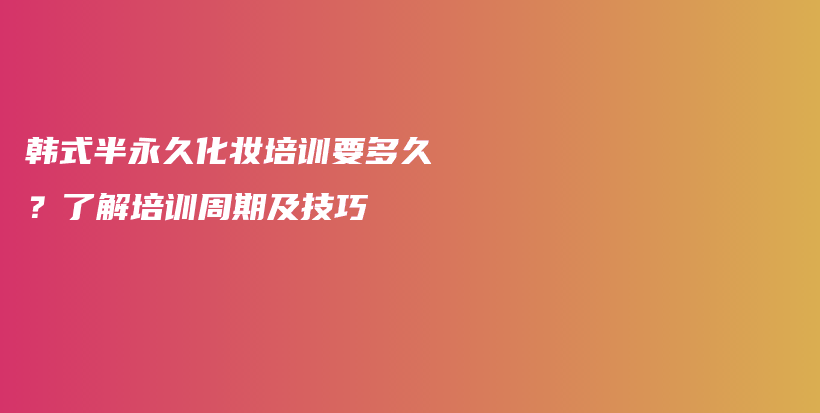 韩式半永久化妆培训要多久？了解培训周期及技巧插图