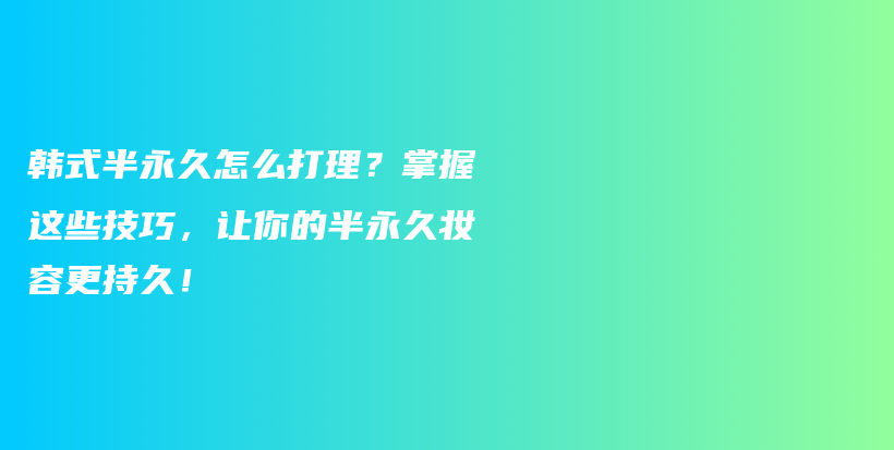 韩式半永久怎么打理？掌握这些技巧，让你的半永久妆容更持久！插图