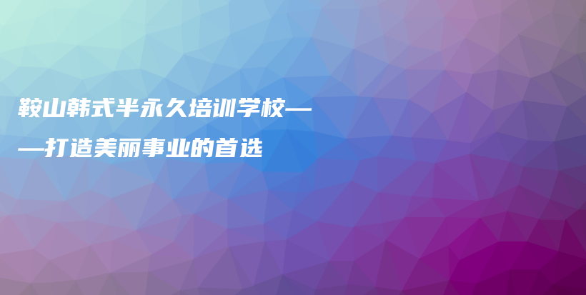 鞍山韩式半永久培训学校——打造美丽事业的首选插图