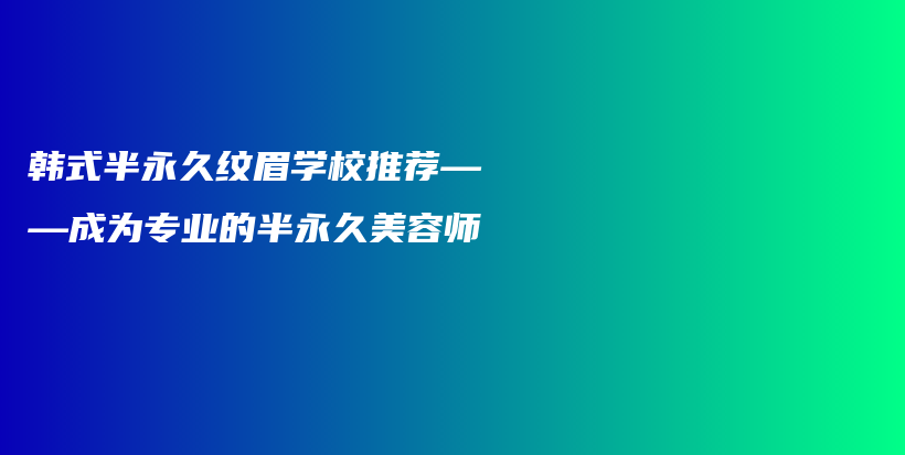 韩式半永久纹眉学校推荐——成为专业的半永久美容师插图