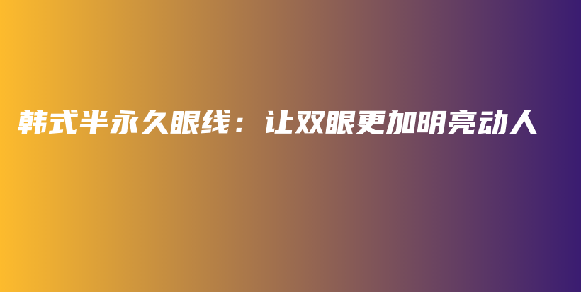 韩式半永久眼线：让双眼更加明亮动人插图