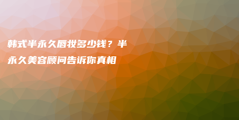 韩式半永久唇妆多少钱？半永久美容顾问告诉你真相插图