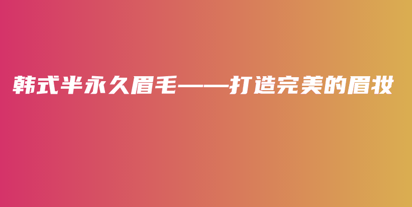 韩式半永久眉毛——打造完美的眉妆插图