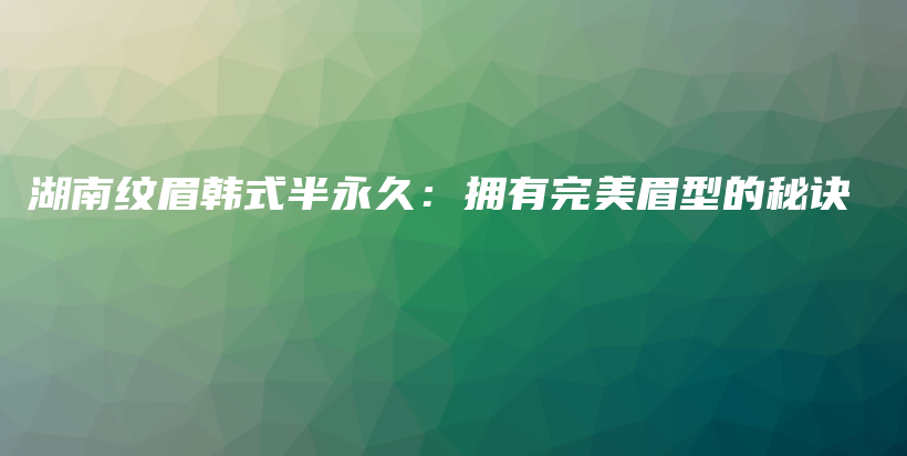 湖南纹眉韩式半永久：拥有完美眉型的秘诀插图