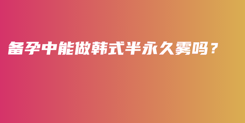 备孕中能做韩式半永久雾吗？插图