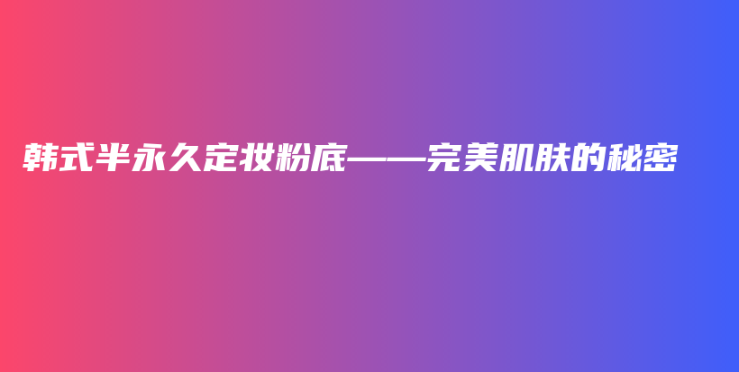 韩式半永久定妆粉底——完美肌肤的秘密插图