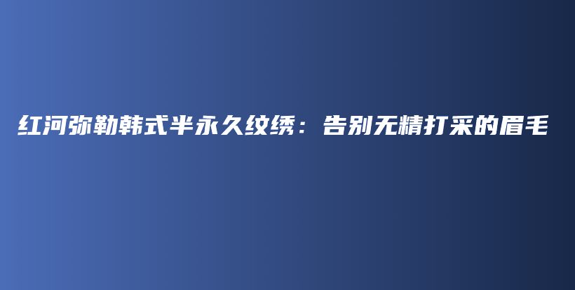 红河弥勒韩式半永久纹绣：告别无精打采的眉毛插图